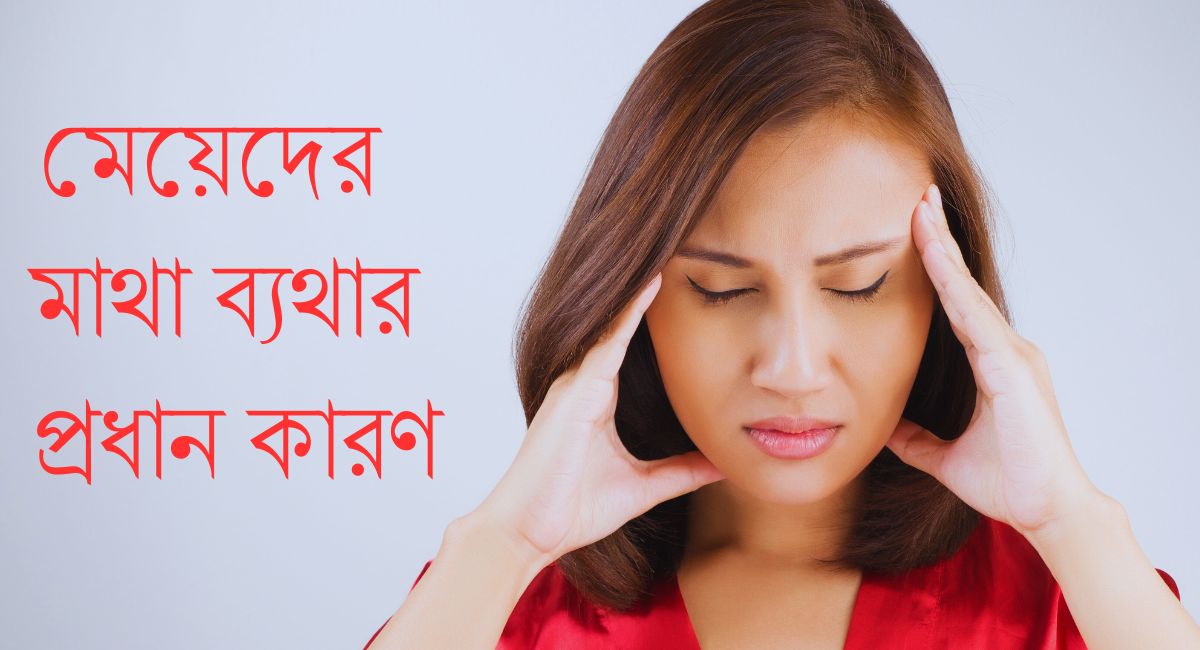 মেয়েদের মাথাব্যথার কারণ ও প্রতিকার - কেন মাথা ধরে থাকে? বিস্তারিত জানুন